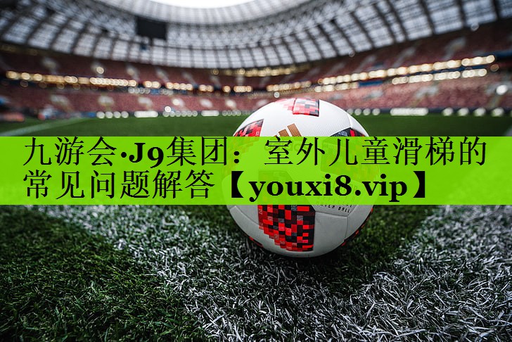 九游会·J9集团：室外儿童滑梯的常见问题解答