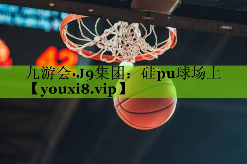 九游会·J9集团：硅pu球场上