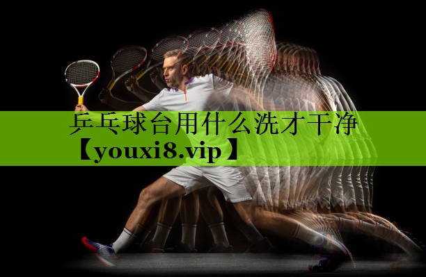 乒乓球台用什么洗才干净