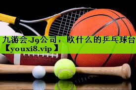 九游会·J9公司：欧什么的乒乓球台