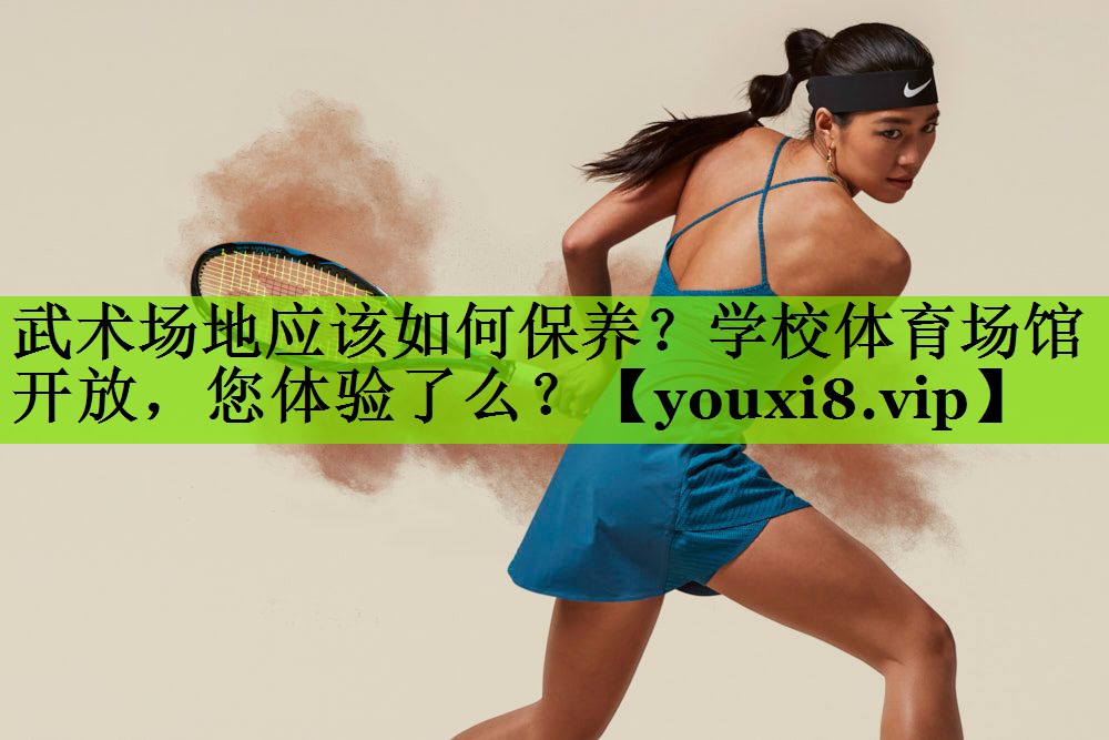 武术场地应该如何保养？学校体育场馆开放，您体验了么？