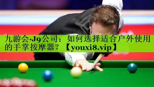 九游会·J9公司：如何选择适合户外使用的手掌按摩器？