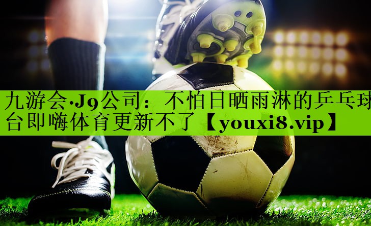 九游会·J9公司：不怕日晒雨淋的乒乓球台即嗨体育更新不了