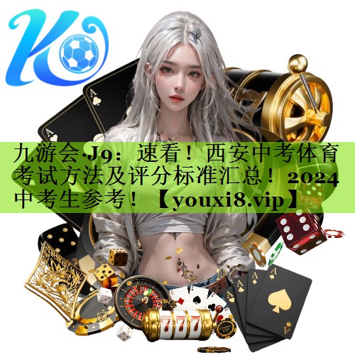 九游会·J9：速看！西安中考体育考试方法及评分标准汇总！2024中考生参考！