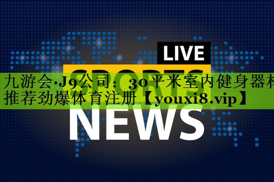 九游会·J9公司：30平米室内健身器材推荐劲爆体育注册