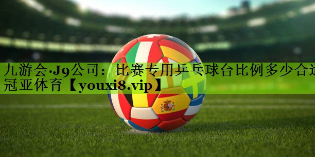 九游会·J9公司：比赛专用乒乓球台比例多少合适冠亚体育