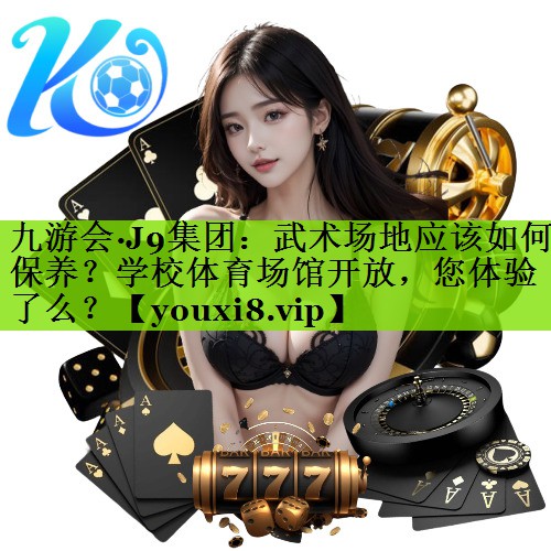九游会·J9集团：武术场地应该如何保养？学校体育场馆开放，您体验了么？