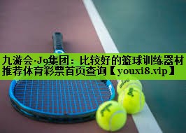 九游会·J9集团：比较好的篮球训练器材推荐体育彩票首页查询