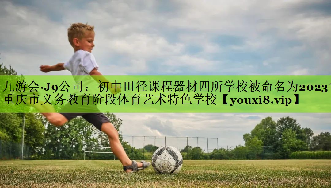 九游会·J9公司：初中田径课程器材四所学校被命名为2023年重庆市义务教育阶段体育艺术特色学校