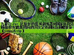 九游会·J9：比较好的篮球训练器材国家体育总局组织安踏集团向四川女足青训队伍捐赠装备