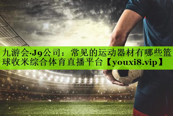 九游会·J9公司：常见的运动器材有哪些篮球收米综合体育直播平台