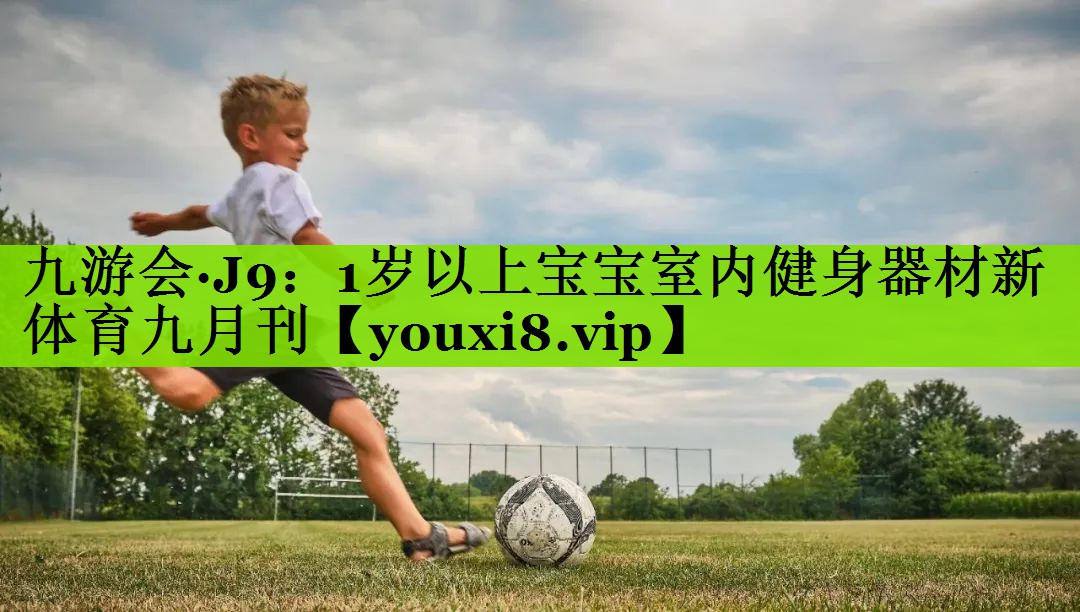 九游会·J9：1岁以上宝宝室内健身器材新体育九月刊
