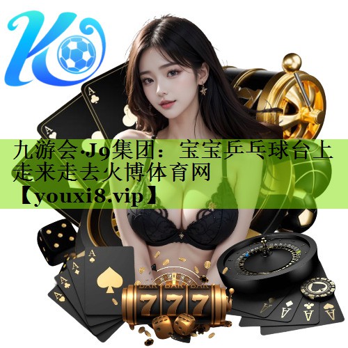九游会·J9集团：宝宝乒乓球台上走来走去火博体育网