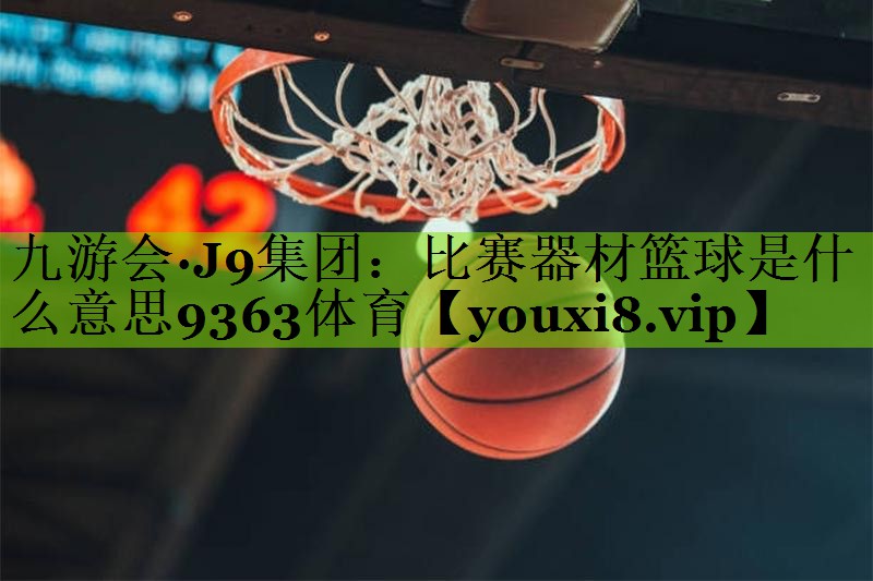 九游会·J9集团：比赛器材篮球是什么意思9363体育