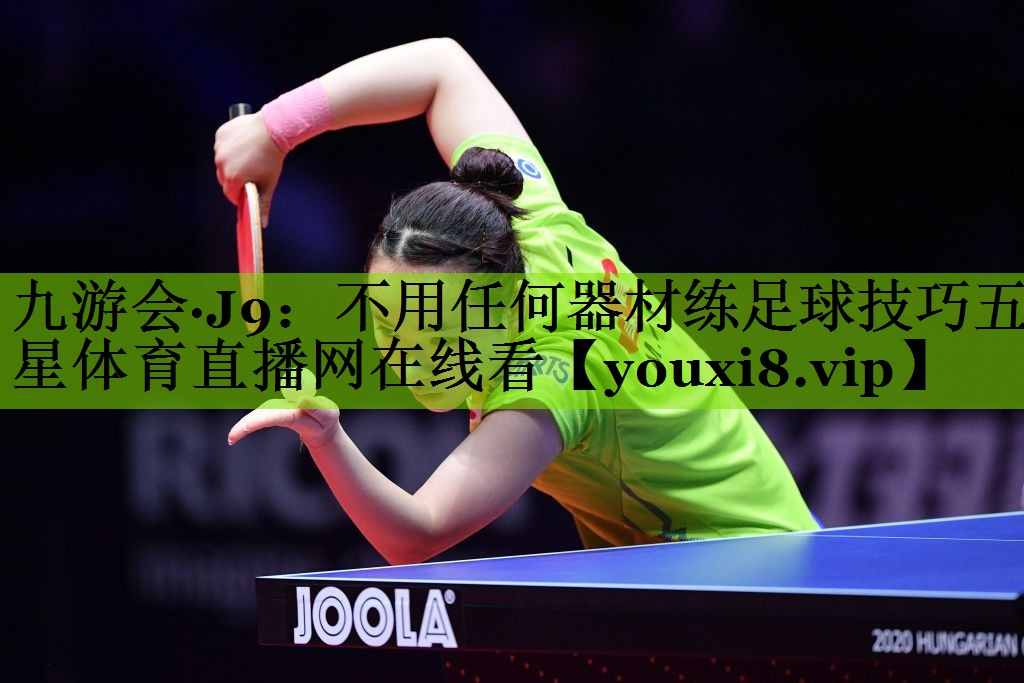九游会·J9：不用任何器材练足球技巧五星体育直播网在线看