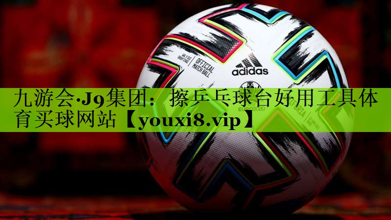 九游会·J9集团：擦乒乓球台好用工具体育买球网站