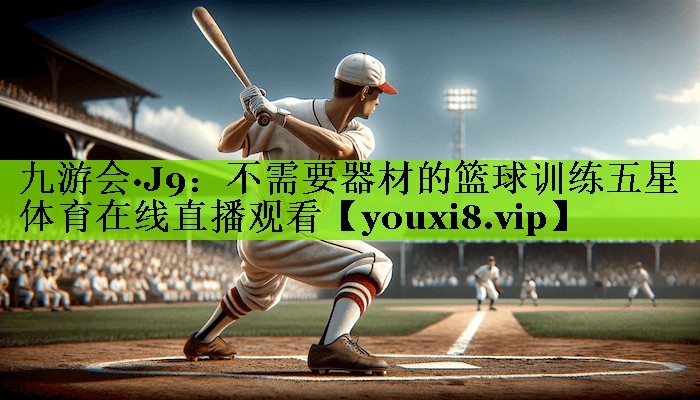 九游会·J9：不需要器材的篮球训练五星体育在线直播观看