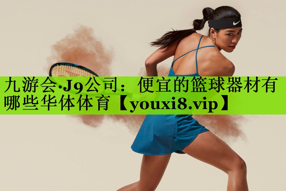 九游会·J9公司：便宜的篮球器材有哪些华体体育