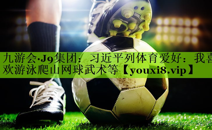 九游会·J9集团：习近平列体育爱好：我喜欢游泳爬山网球武术等