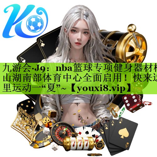 九游会·J9：nba篮球专项健身器材松山湖南部体育中心全面启用！快来这里运动一“夏”~