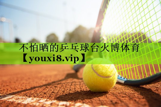 不怕晒的乒乓球台火博体育