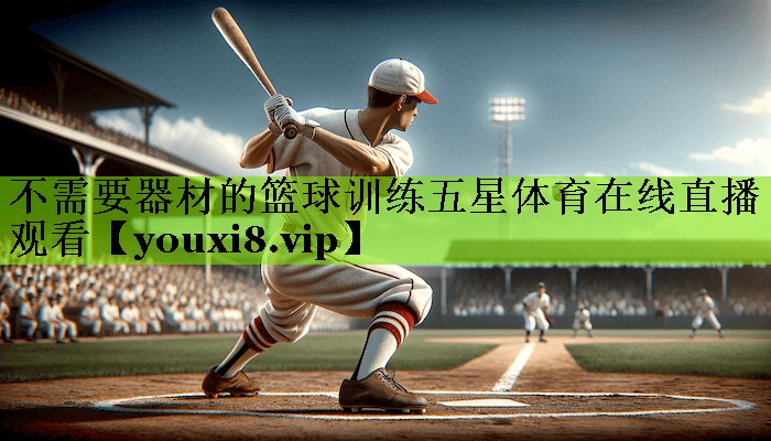 不需要器材的篮球训练五星体育在线直播观看