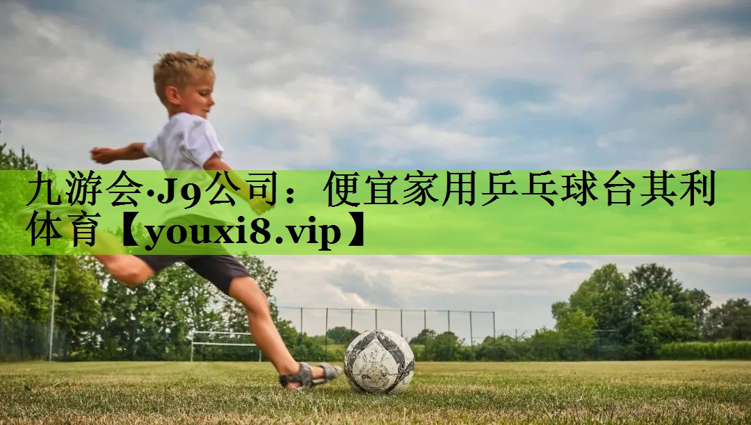 九游会·J9公司：便宜家用乒乓球台其利体育