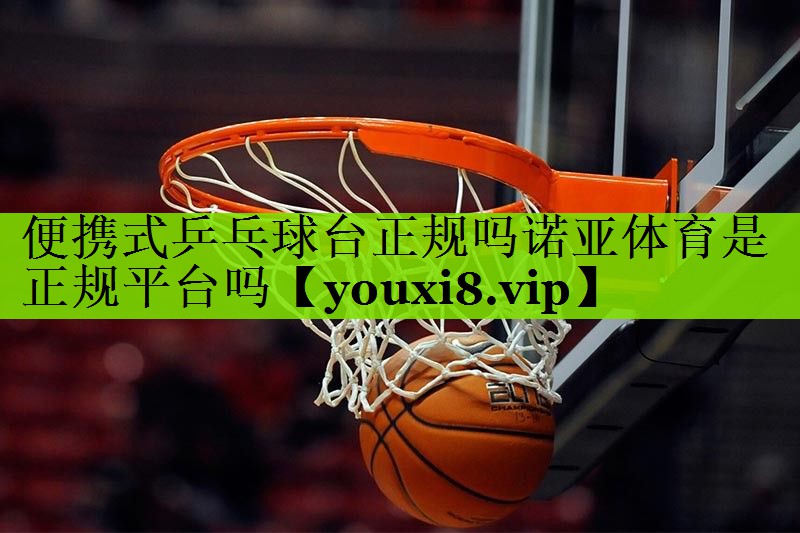 便携式乒乓球台正规吗诺亚体育是正规平台吗