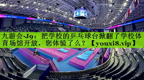 九游会·J9：把学校的乒乓球台掀翻了学校体育场馆开放，您体验了么？