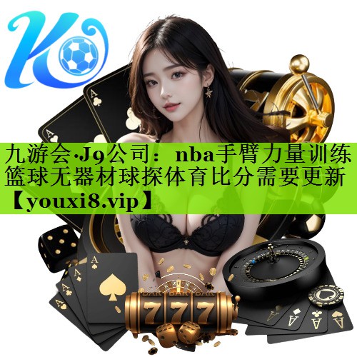 九游会·J9公司：nba手臂力量训练篮球无器材球探体育比分需要更新