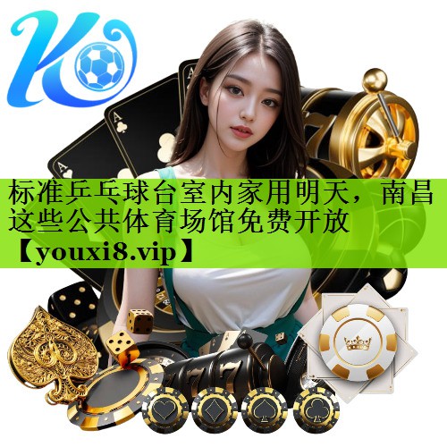 标准乒乓球台室内家用明天，南昌这些公共体育场馆免费开放