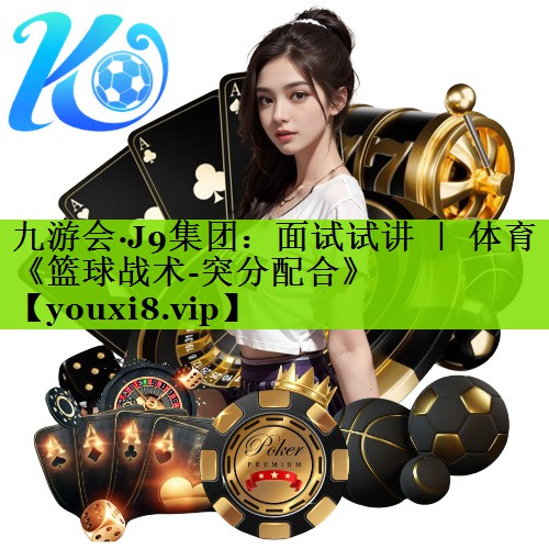 九游会·J9集团：面试试讲 ｜ 体育《篮球战术-突分配合》