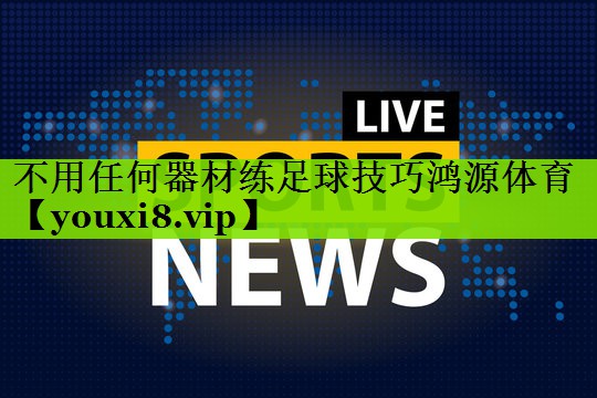 不用任何器材练足球技巧鸿源体育