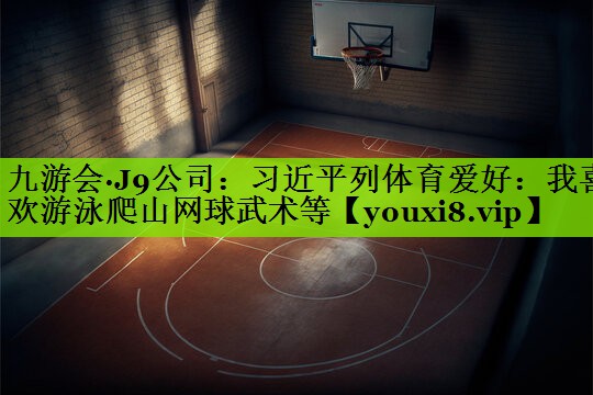 九游会·J9公司：习近平列体育爱好：我喜欢游泳爬山网球武术等