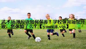 武术场地应该如何保养？学校体育场馆开放，您体验了么？