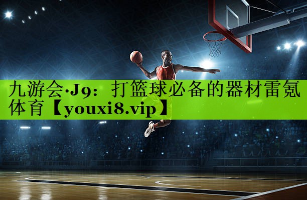 九游会·J9：打篮球必备的器材雷氪体育