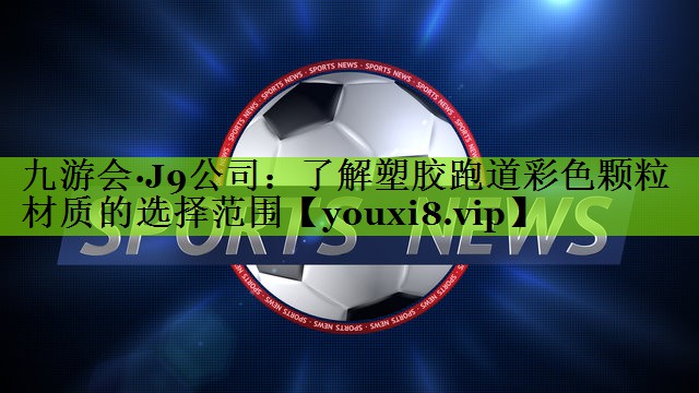 九游会·J9公司：了解塑胶跑道彩色颗粒材质的选择范围