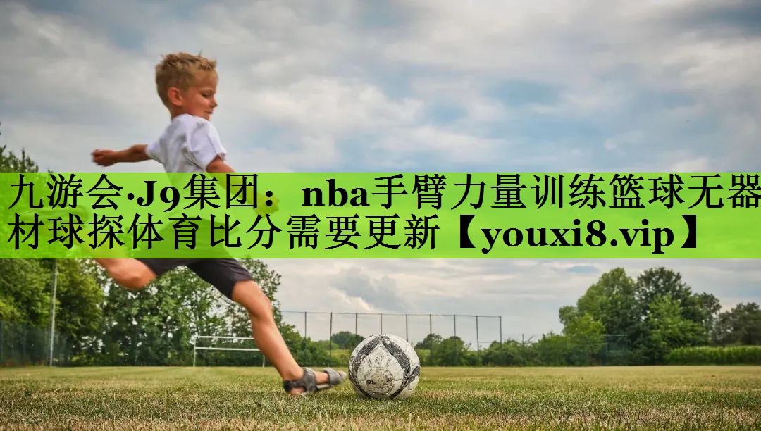 九游会·J9集团：nba手臂力量训练篮球无器材球探体育比分需要更新