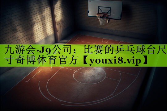 九游会·J9公司：比赛的乒乓球台尺寸奇博体育官方