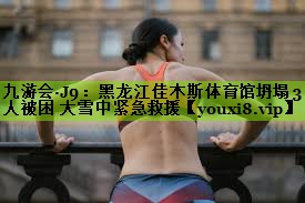 九游会·J9：黑龙江佳木斯体育馆坍塌 3人被困 大雪中紧急救援
