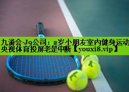 九游会·J9公司：2岁小朋友室内健身运动央视体育投屏老是中断