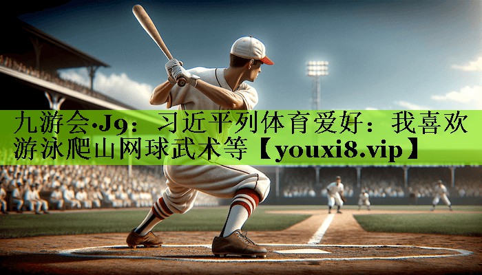 九游会·J9：习近平列体育爱好：我喜欢游泳爬山网球武术等