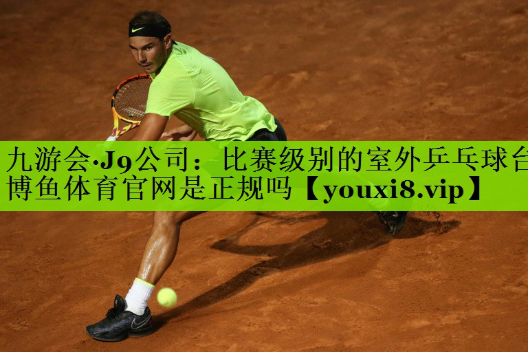 九游会·J9公司：比赛级别的室外乒乓球台博鱼体育官网是正规吗