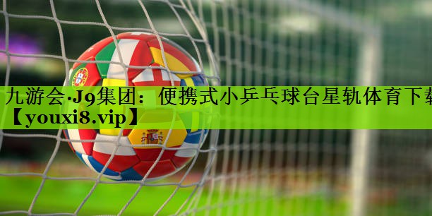 九游会·J9集团：便携式小乒乓球台星轨体育下载