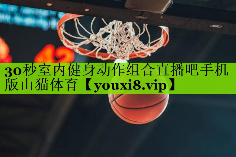 30秒室内健身动作组合直播吧手机版山猫体育
