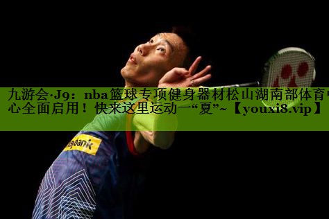 九游会·J9：nba篮球专项健身器材松山湖南部体育中心全面启用！快来这里运动一“夏”~