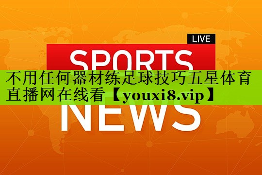 不用任何器材练足球技巧五星体育直播网在线看