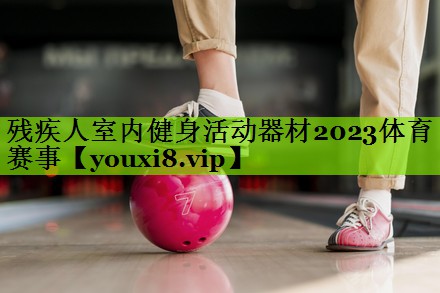 残疾人室内健身活动器材2023体育赛事