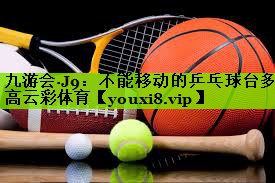 九游会·J9：不能移动的乒乓球台多高云彩体育
