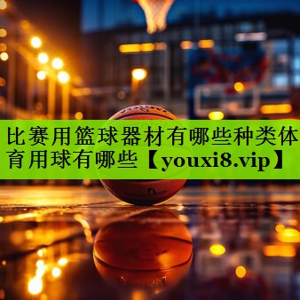 比赛用篮球器材有哪些种类体育用球有哪些